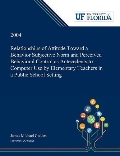 Cover image for Relationships of Attitude Toward a Behavior Subjective Norm and Perceived Behavioral Control as Antecedents to Computer Use by Elementary Teachers in a Public School Setting