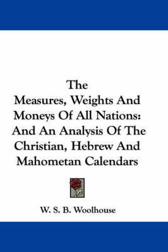 Cover image for The Measures, Weights and Moneys of All Nations: And an Analysis of the Christian, Hebrew and Mahometan Calendars