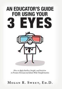 Cover image for An Educator's Guide to Using Your 3 Eyes: How to Apply Intellect, Insight and Intuition to Promote Personal and School-Wide Transformation