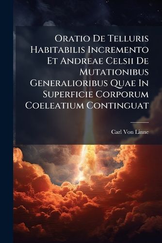 Cover image for Oratio de Telluris Habitabilis Incremento Et Andreae Celsii de Mutationibus Generalioribus Quae in Superficie Corporum Coeleatium Continguat...