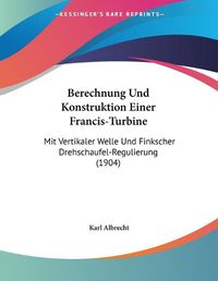 Cover image for Berechnung Und Konstruktion Einer Francis-Turbine: Mit Vertikaler Welle Und Finkscher Drehschaufel-Regulierung (1904)