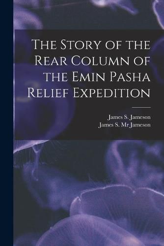 Cover image for The Story of the Rear Column of the Emin Pasha Relief Expedition [microform]