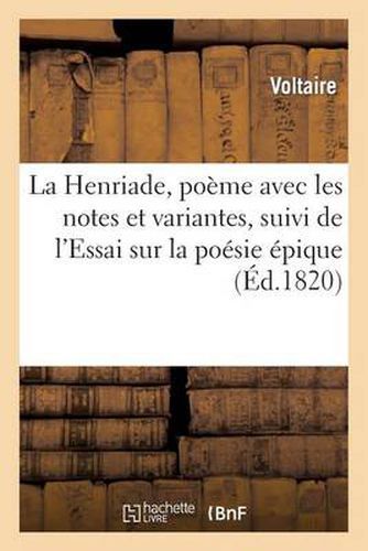 La Henriade, Poeme Avec Les Notes Et Variantes, Suivi de l'Essai Sur La Poesie Epique