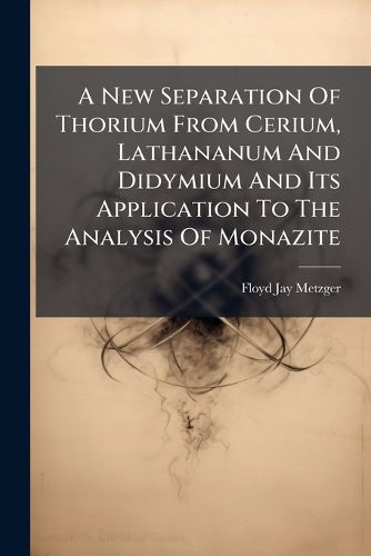 Cover image for A New Separation Of Thorium From Cerium, Lathananum And Didymium And Its Application To The Analysis Of Monazite