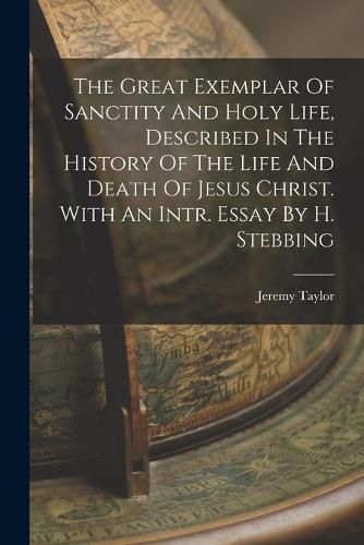 The Great Exemplar Of Sanctity And Holy Life, Described In The History Of The Life And Death Of Jesus Christ. With An Intr. Essay By H. Stebbing