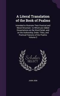 Cover image for A Literal Translation of the Book of Psalms: Intended to Illustrate Their Poetical and Moral Structure: To Which Are Added Dissertations on the Word Selah, and on the Authorship, Order, Titles, and Poetical Features of the Psalms Volume 2