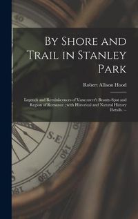 Cover image for By Shore and Trail in Stanley Park: Legends and Reminiscences of Vancouver's Beauty-spot and Region of Romance; With Historical and Natural History Details. --