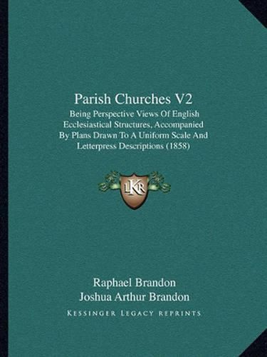 Cover image for Parish Churches V2: Being Perspective Views of English Ecclesiastical Structures, Accompanied by Plans Drawn to a Uniform Scale and Letterpress Descriptions (1858)