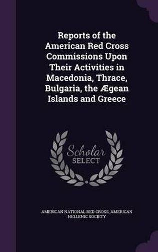 Reports of the American Red Cross Commissions Upon Their Activities in Macedonia, Thrace, Bulgaria, the Aegean Islands and Greece