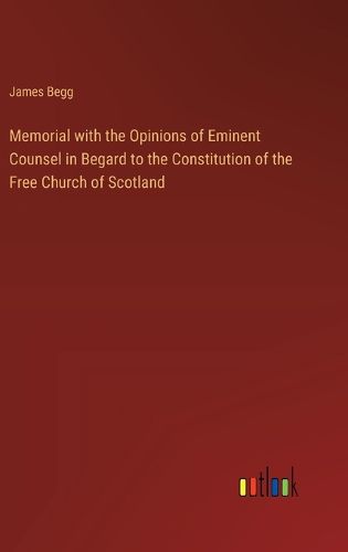 Cover image for Memorial with the Opinions of Eminent Counsel in Begard to the Constitution of the Free Church of Scotland