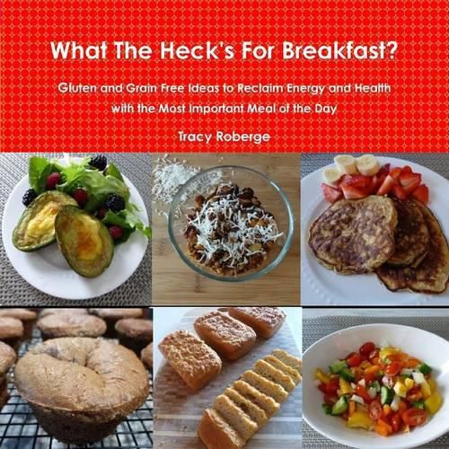 Cover image for What the Heck's for Breakfast; Gluten and Grain Free Ideas to Reclaim Energy and Health with the Most Important Meal of the Day