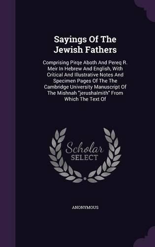 Sayings of the Jewish Fathers: Comprising Pirqe Aboth and Pereq R. Meir in Hebrew and English, with Critical and Illustrative Notes and Specimen Pages of the the Cambridge University Manuscript of the Mishnah Jerushalmith from Which the Text of