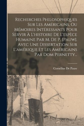 Cover image for Recherches Philosophiques Sur Les Americains, Ou Memoires Interessants Pour Servir A L'histoire De L'espece Humaine Par M. De P. [pauw]. Avec Une Dissertation Sur L'amerique Et Les Americains Par Dom Pernetty...
