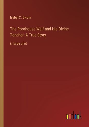 Cover image for The Poorhouse Waif and His Divine Teacher; A True Story