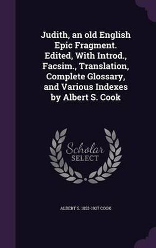 Judith, an Old English Epic Fragment. Edited, with Introd., Facsim., Translation, Complete Glossary, and Various Indexes by Albert S. Cook