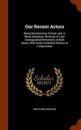 Cover image for Our Recent Actors: Being Recollections Critical, And, in Many Instances, Personal, of Late Distinguished Performers of Both Sexes. with Some Incidental Notices of Living Actors