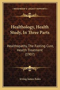 Cover image for Healthology, Health Study, in Three Parts: Healthopathy, the Fasting Cure, Health Treatment (1907)