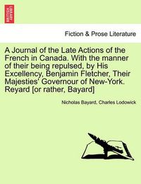 Cover image for A Journal of the Late Actions of the French in Canada. with the Manner of Their Being Repulsed, by His Excellency, Benjamin Fletcher, Their Majesties' Governour of New-York. Reyard [Or Rather, Bayard]