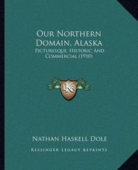 Cover image for Our Northern Domain, Alaska: Picturesque, Historic and Commercial (1910)