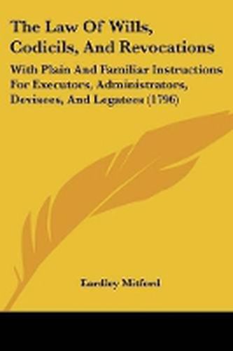 Cover image for The Law Of Wills, Codicils, And Revocations: With Plain And Familiar Instructions For Executors, Administrators, Devisees, And Legatees (1796)