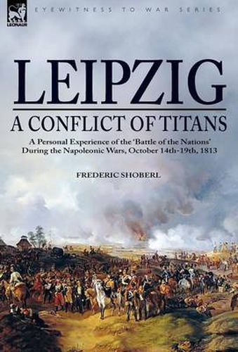 Cover image for Leipzig--A Conflict of Titans: a Personal Experience of the 'Battle of the Nations' During the Napoleonic Wars, October 14th-19th, 1813