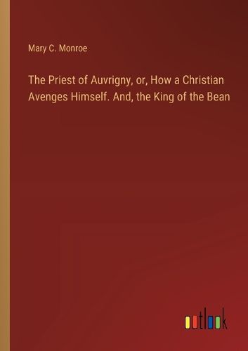 Cover image for The Priest of Auvrigny, or, How a Christian Avenges Himself. And, the King of the Bean