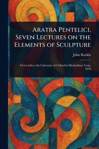 Cover image for Aratra Pentelici, Seven Lectures on the Elements of Sculpture