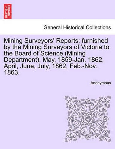 Cover image for Mining Surveyors' Reports: furnished by the Mining Surveyors of Victoria to the Board of Science (Mining Department). May, 1859-Jan. 1862, April, June, July, 1862, Feb.-Nov. 1863.