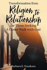 Cover image for Transformation from Religion to Relationship: For Those Seeking a Closer Walk with God