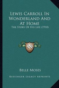 Cover image for Lewis Carroll in Wonderland and at Home Lewis Carroll in Wonderland and at Home: The Story of His Life (1910) the Story of His Life (1910)