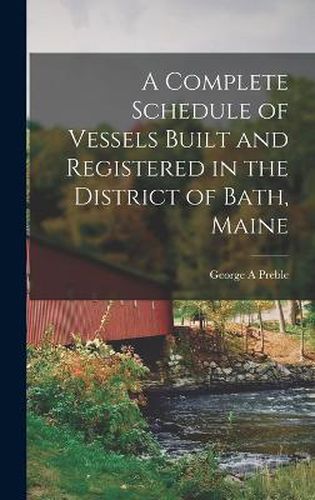 Cover image for A Complete Schedule of Vessels Built and Registered in the District of Bath, Maine