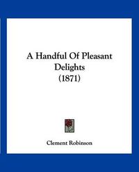 Cover image for A Handful of Pleasant Delights (1871)