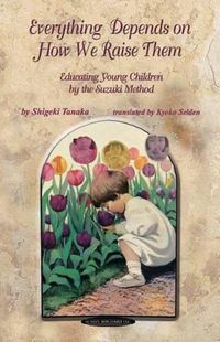 Cover image for Everything Depends on How We Raise Them: Educating Young Children by the Suzuki Method