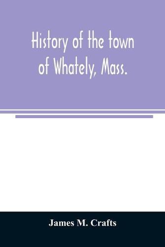 Cover image for History of the town of Whately, Mass., including a narrative of leading events from the first planting of Hatfield: 1661-1899