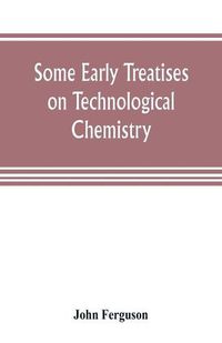 Cover image for Some early treatises on technological chemistry