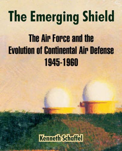 Cover image for The Emerging Shield: The Air Force and the Evolution of Continental Air Defense 1945-1960