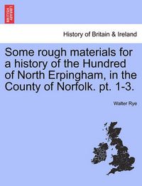 Cover image for Some rough materials for a history of the Hundred of North Erpingham, in the County of Norfolk. pt. 1-3.