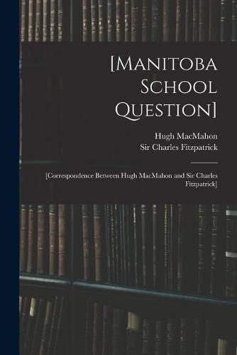 Cover image for [Manitoba School Question] [microform]: [correspondence Between Hugh MacMahon and Sir Charles Fitzpatrick]