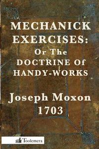 Cover image for Mechanick Exercises: Or The Doctrine Of Handy-Works