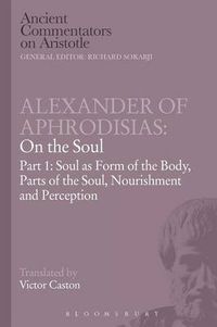 Cover image for Alexander of Aphrodisias: On the Soul: Part I: Soul as Form of the Body, Parts of the Soul, Nourishment, and Perception