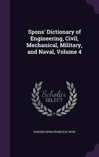 Cover image for Spons' Dictionary of Engineering, Civil, Mechanical, Military, and Naval, Volume 4