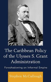 Cover image for The Caribbean Policy of the Ulysses S. Grant Administration: Foreshadowing an Informal Empire