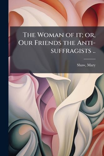 Cover image for The Woman of it; or, Our Friends the Anti-suffragists ..