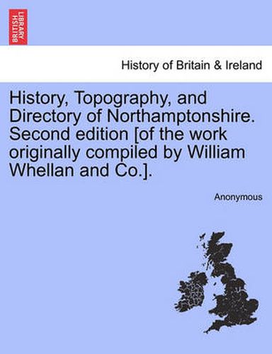 Cover image for History, Topography, and Directory of Northamptonshire. Second Edition [Of the Work Originally Compiled by William Whellan and Co.]. Second Edition