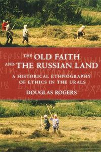 Cover image for The Old Faith and the Russian Land: A Historical Ethnography of Ethics in the Urals