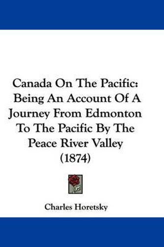 Cover image for Canada On The Pacific: Being An Account Of A Journey From Edmonton To The Pacific By The Peace River Valley (1874)