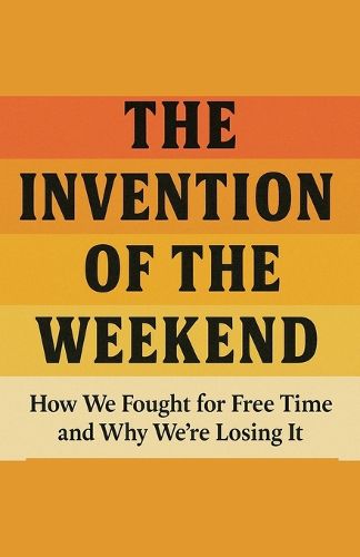 Cover image for The Invention of the Weekend How We Fought for Free Time and Why We're Losing It