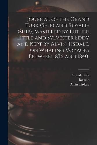 Cover image for Journal of the Grand Turk (Ship) and Rosalie (Ship), Mastered by Luther Little and Sylvester Eddy and Kept by Alvin Tisdale, on Whaling Voyages Between 1836 and 1840.