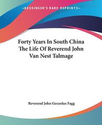 Cover image for Forty Years In South China The Life Of Reverend John Van Nest Talmage