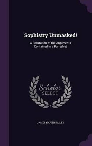 Cover image for Sophistry Unmasked!: A Refutation of the Arguments Contained in a Pamphlet